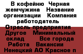 В кофейню "Черная жемчужина › Название организации ­ Компания-работодатель › Отрасль предприятия ­ Другое › Минимальный оклад ­ 1 - Все города Работа » Вакансии   . Ненецкий АО,Красное п.